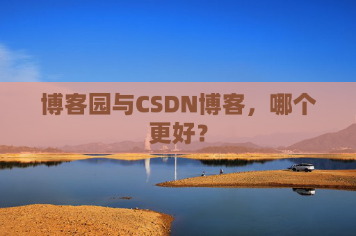 博客园与CSDN博客，哪个更好？